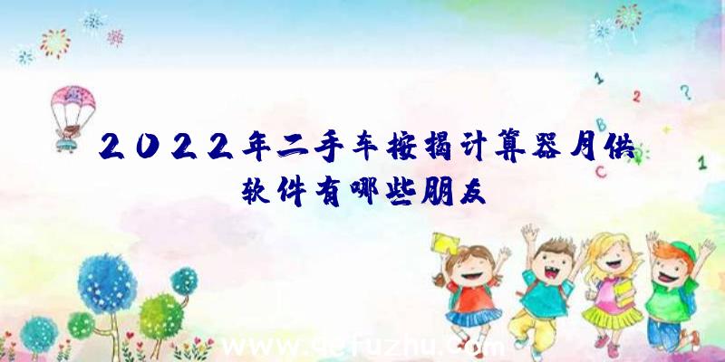 2022年二手车按揭计算器月供软件有哪些朋友？