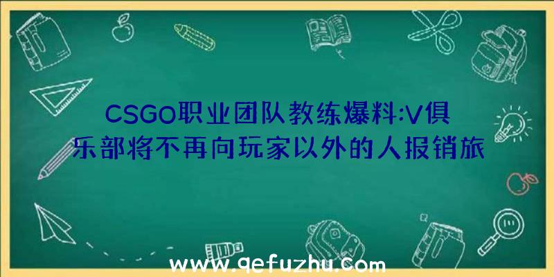 CSGO职业团队教练爆料:V俱乐部将不再向玩家以外的人报销旅