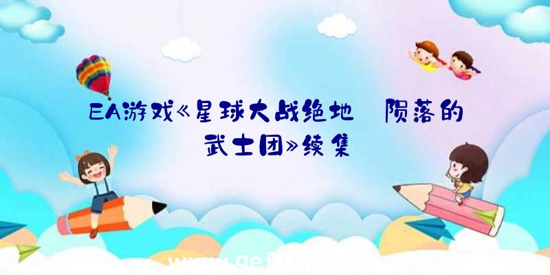 EA游戏《星球大战绝地:陨落的武士团》续集