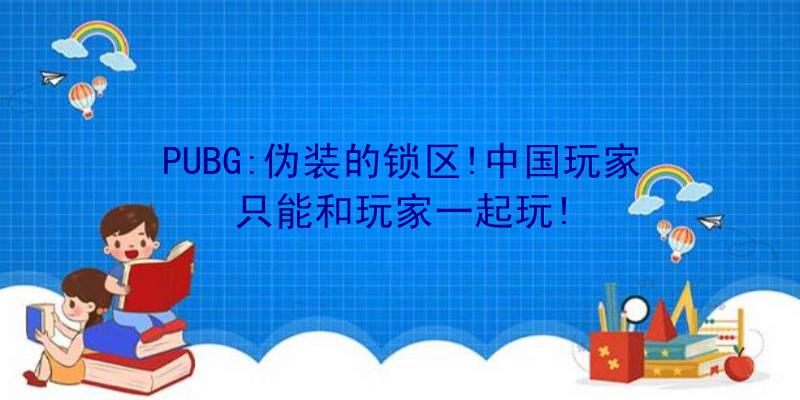 PUBG:伪装的锁区!中国玩家只能和玩家一起玩!