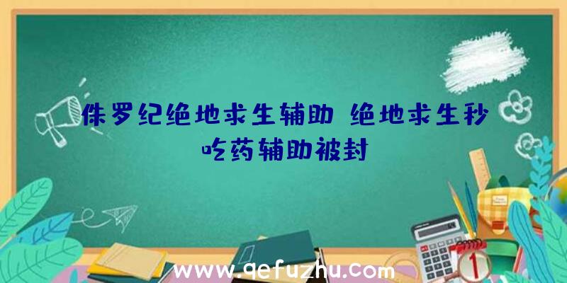 侏罗纪绝地求生辅助、绝地求生秒吃药辅助被封