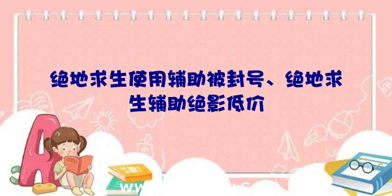 绝地求生使用辅助被封号、绝地求生辅助绝影低价
