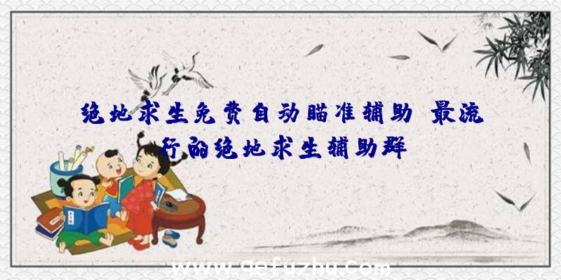 绝地求生免费自动瞄准辅助、最流行的绝地求生辅助群