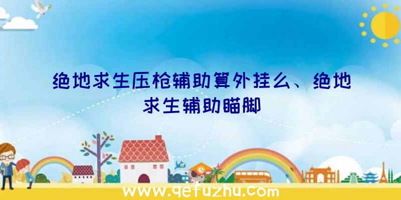绝地求生压枪辅助算外挂么、绝地求生辅助瞄脚