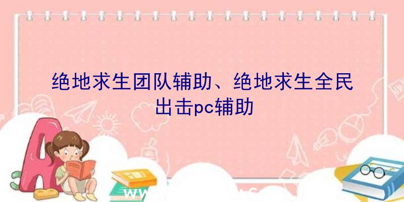 绝地求生团队辅助、绝地求生全民出击pc辅助