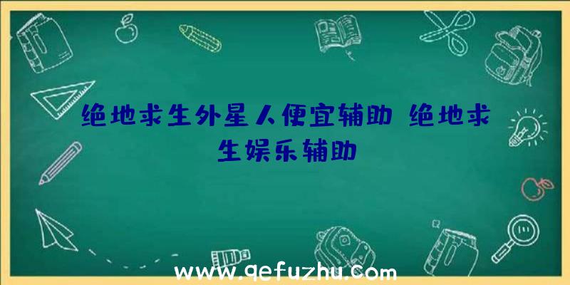 绝地求生外星人便宜辅助、绝地求生娱乐辅助