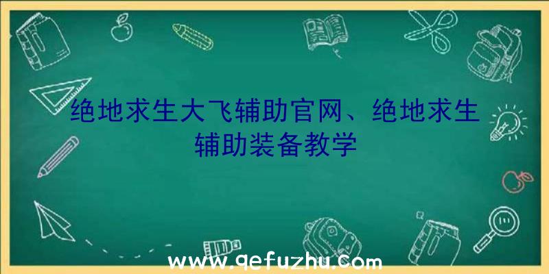 绝地求生大飞辅助官网、绝地求生辅助装备教学