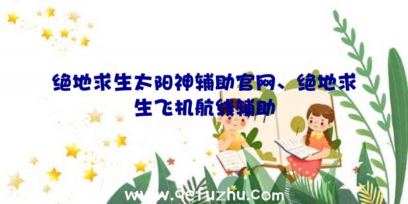 绝地求生太阳神辅助官网、绝地求生飞机航线辅助