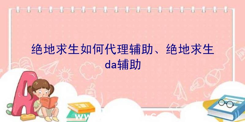 绝地求生如何代理辅助、绝地求生da辅助
