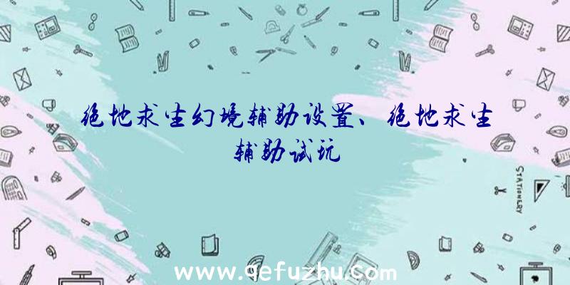 绝地求生幻境辅助设置、绝地求生辅助试玩