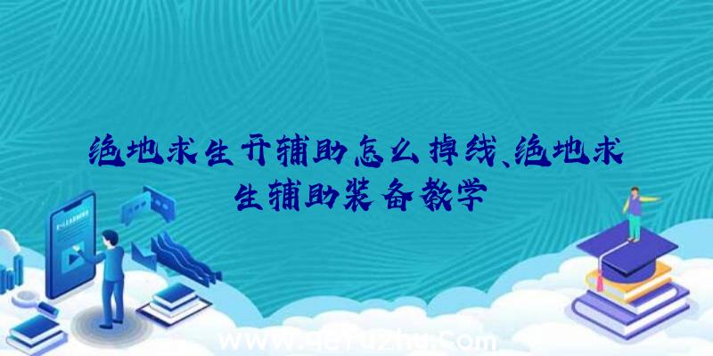 绝地求生开辅助怎么掉线、绝地求生辅助装备教学