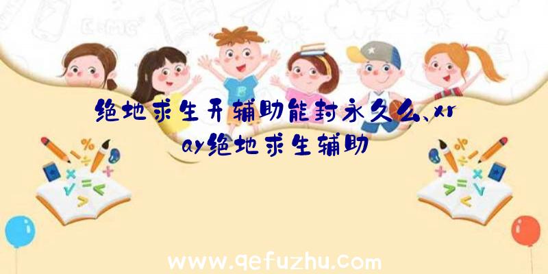 绝地求生开辅助能封永久么、xray绝地求生辅助