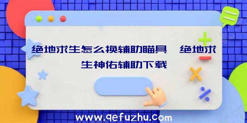 绝地求生怎么换辅助瞄具、绝地求生神佑辅助下载