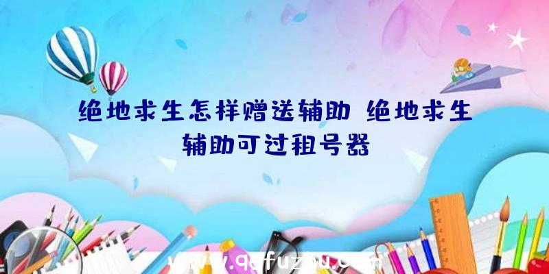绝地求生怎样赠送辅助、绝地求生辅助可过租号器