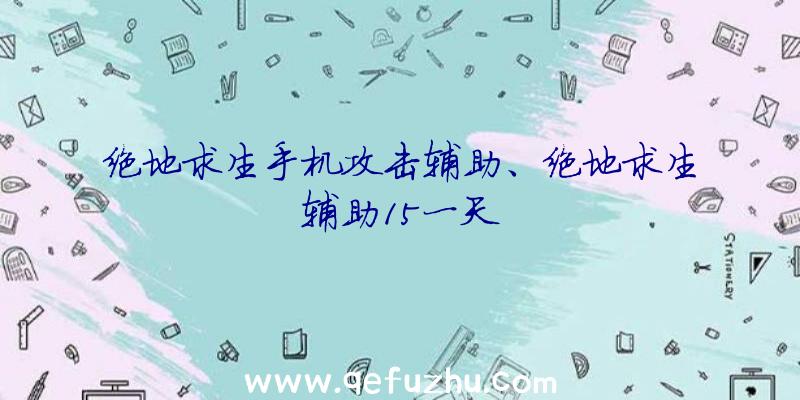 绝地求生手机攻击辅助、绝地求生辅助15一天