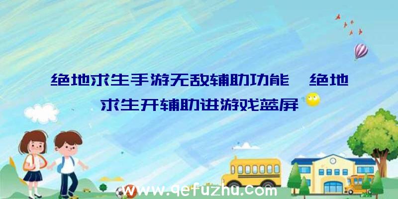 绝地求生手游无敌辅助功能、绝地求生开辅助进游戏蓝屏