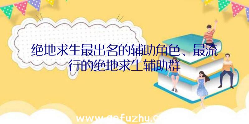 绝地求生最出名的辅助角色、最流行的绝地求生辅助群