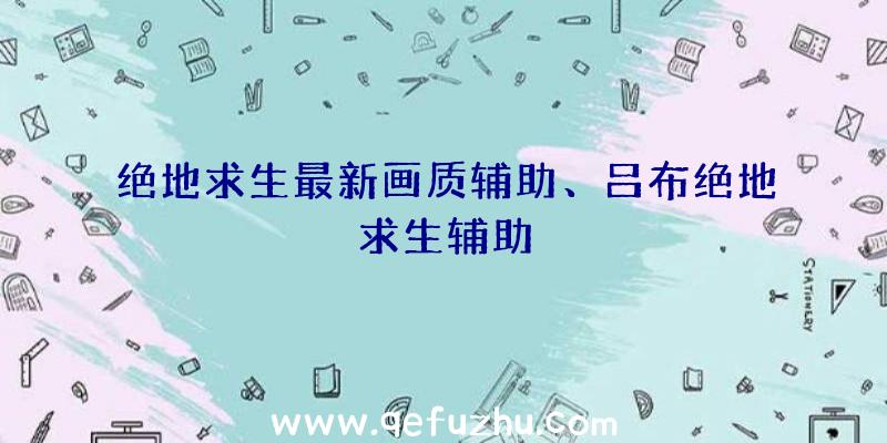绝地求生最新画质辅助、吕布绝地求生辅助