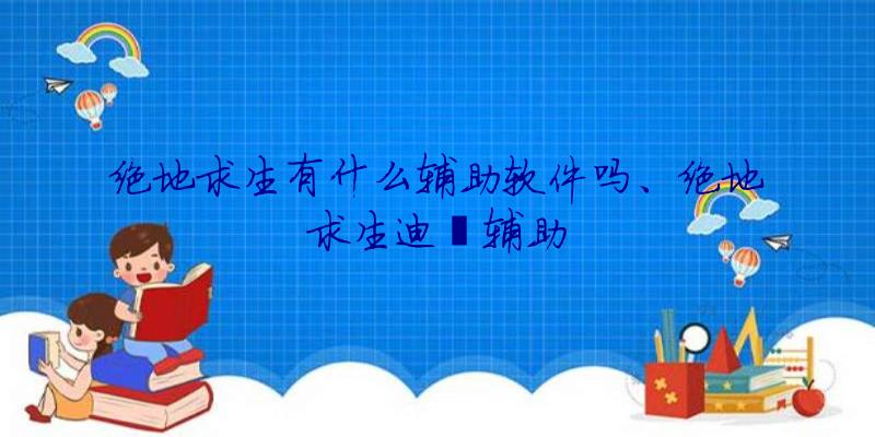 绝地求生有什么辅助软件吗、绝地求生迪迦辅助