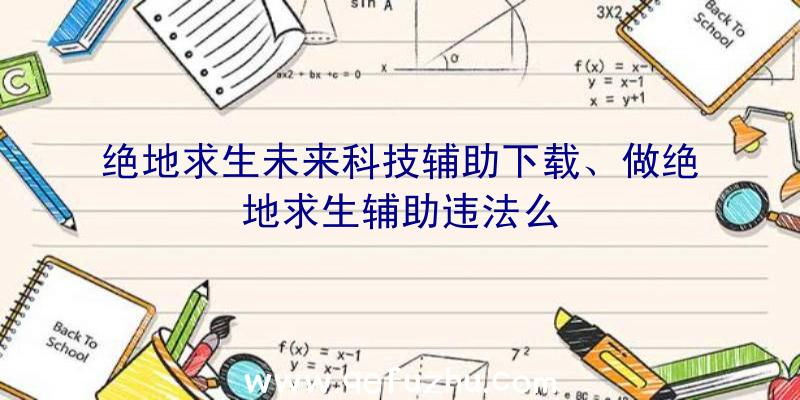 绝地求生未来科技辅助下载、做绝地求生辅助违法么