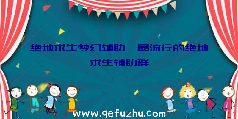 绝地求生梦幻辅助、最流行的绝地求生辅助群