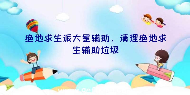 绝地求生派大星辅助、清理绝地求生辅助垃圾