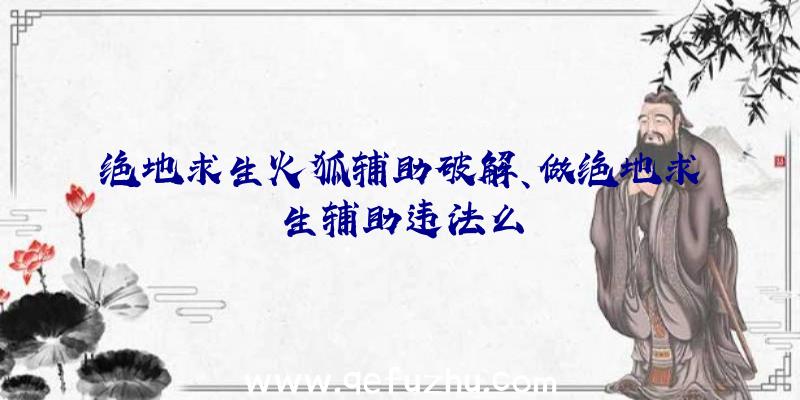绝地求生火狐辅助破解、做绝地求生辅助违法么