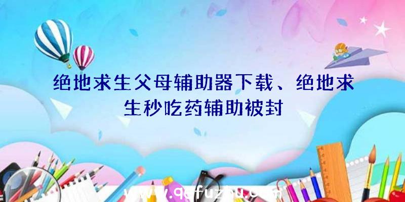 绝地求生父母辅助器下载、绝地求生秒吃药辅助被封