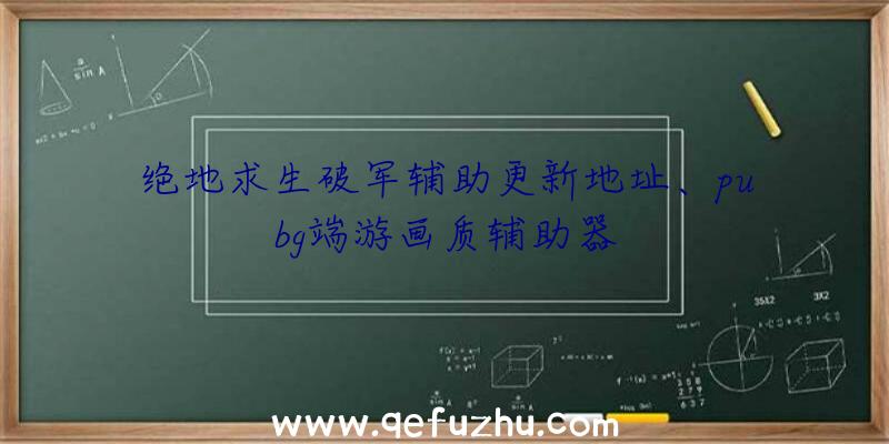 绝地求生破军辅助更新地址、pubg端游画质辅助器