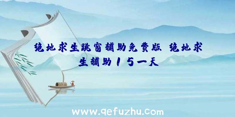 绝地求生跳窗辅助免费版、绝地求生辅助15一天
