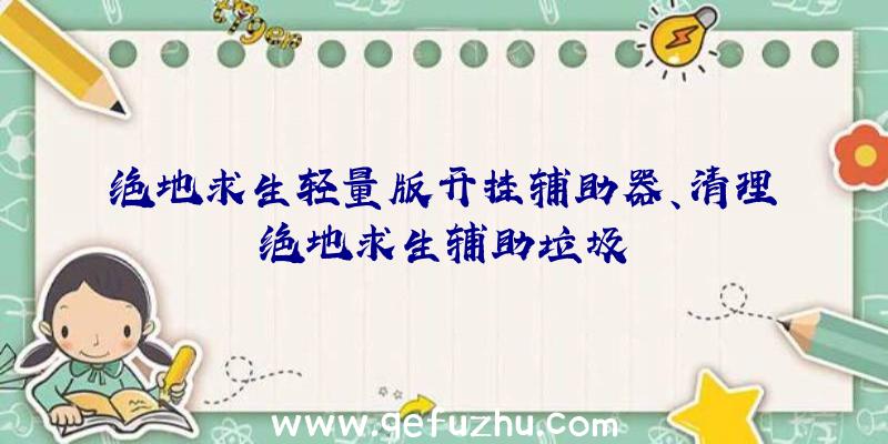绝地求生轻量版开挂辅助器、清理绝地求生辅助垃圾