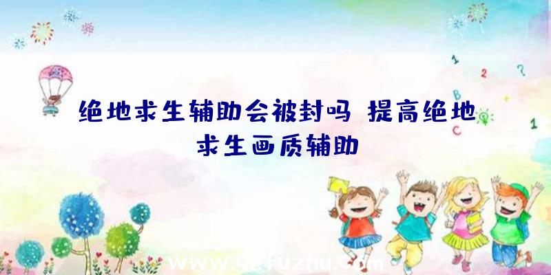 绝地求生辅助会被封吗、提高绝地求生画质辅助