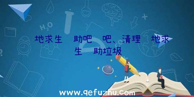 绝地求生辅助吧贴吧、清理绝地求生辅助垃圾