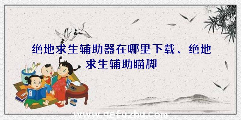 绝地求生辅助器在哪里下载、绝地求生辅助瞄脚