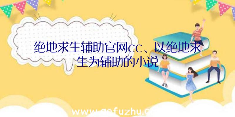绝地求生辅助官网cc、以绝地求生为辅助的小说