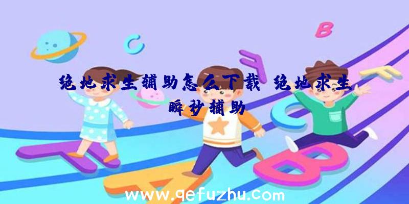 绝地求生辅助怎么下载、绝地求生瞬秒辅助
