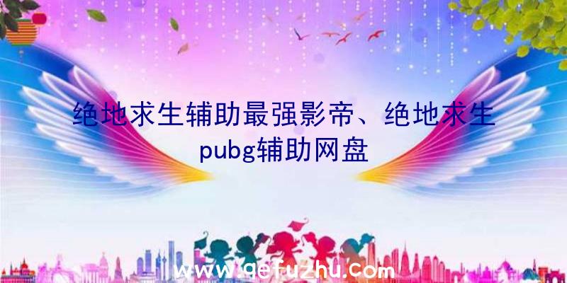 绝地求生辅助最强影帝、绝地求生pubg辅助网盘
