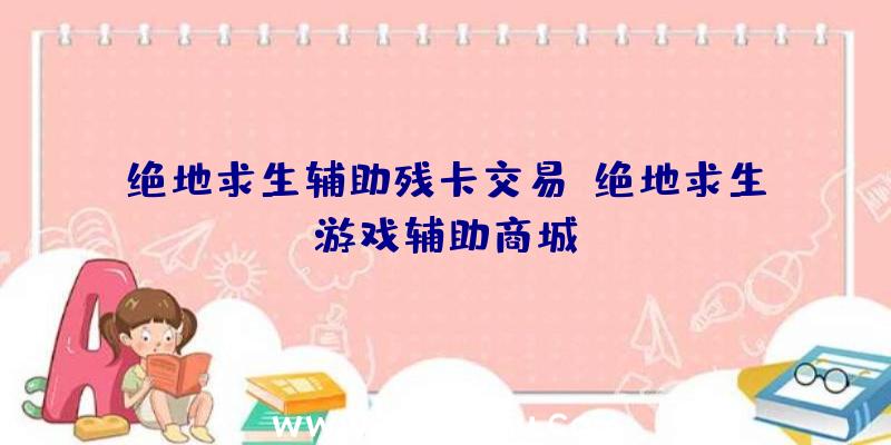 绝地求生辅助残卡交易、绝地求生游戏辅助商城
