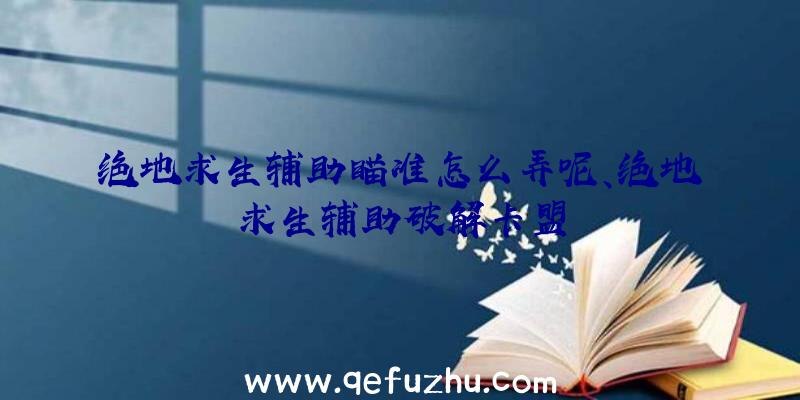 绝地求生辅助瞄准怎么弄呢、绝地求生辅助破解卡盟