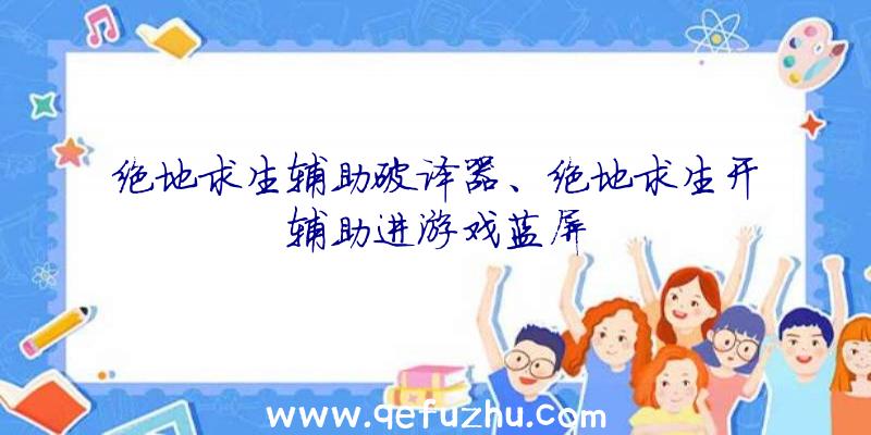 绝地求生辅助破译器、绝地求生开辅助进游戏蓝屏