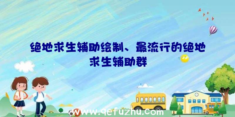 绝地求生辅助绘制、最流行的绝地求生辅助群