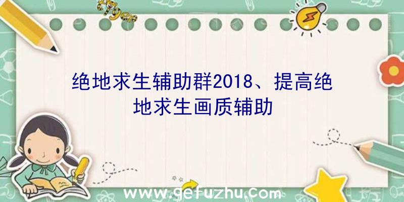 绝地求生辅助群2018、提高绝地求生画质辅助