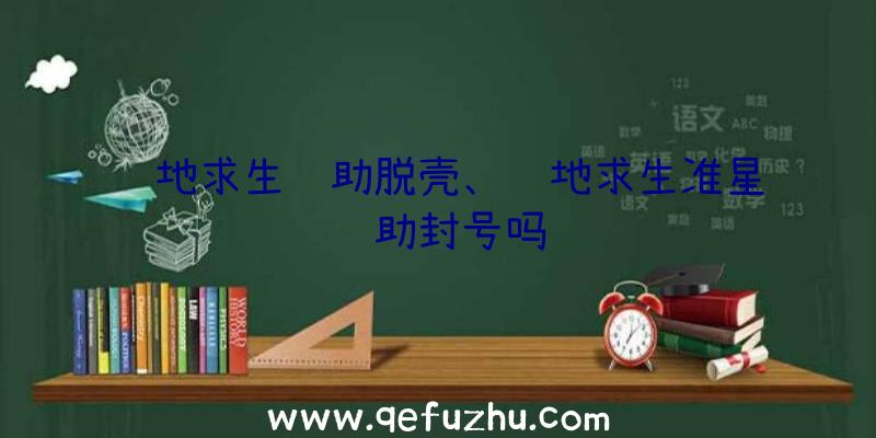 绝地求生辅助脱壳、绝地求生准星辅助封号吗