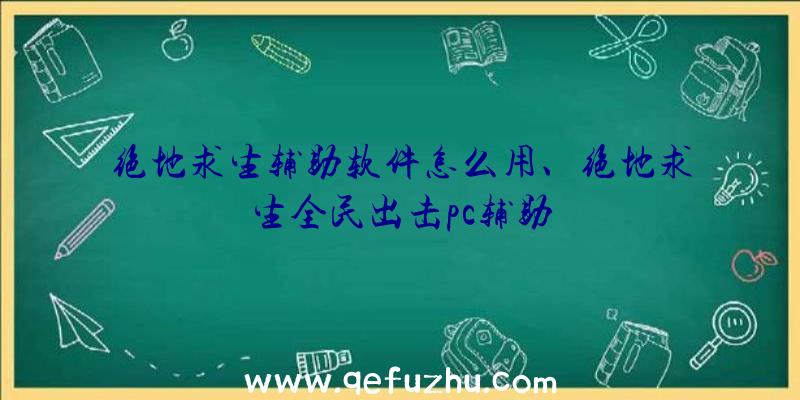 绝地求生辅助软件怎么用、绝地求生全民出击pc辅助