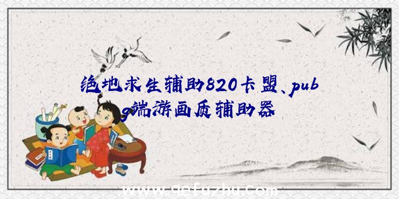 绝地求生辅助820卡盟、pubg端游画质辅助器