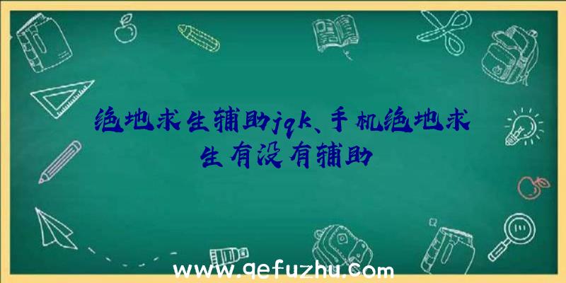 绝地求生辅助jqk、手机绝地求生有没有辅助