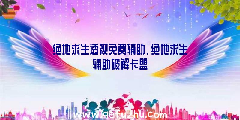 绝地求生透视免费辅助、绝地求生辅助破解卡盟