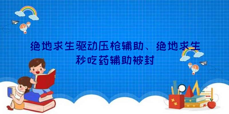 绝地求生驱动压枪辅助、绝地求生秒吃药辅助被封