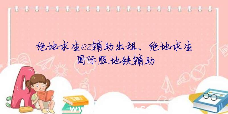 绝地求生ez辅助出租、绝地求生国际服地铁辅助