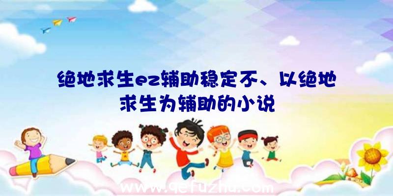 绝地求生ez辅助稳定不、以绝地求生为辅助的小说